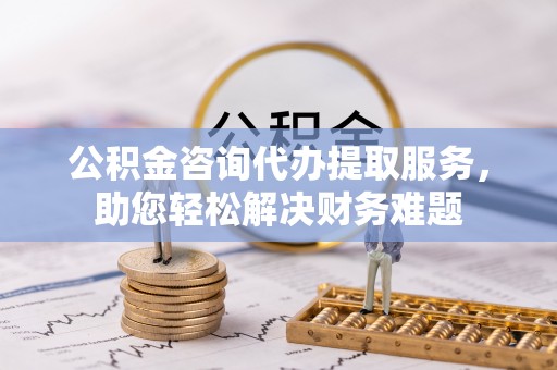 魏县公积金咨询代办提取服务，助您轻松解决财务难题