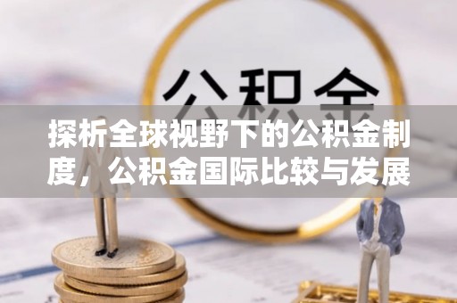 魏县探析全球视野下的公积金制度，公积金国际比较与发展趋势