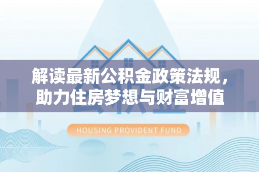 魏县解读最新公积金政策法规，助力住房梦想与财富增值