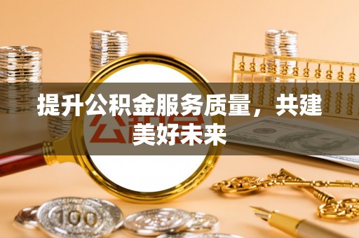 魏县提升公积金服务质量，共建美好未来
