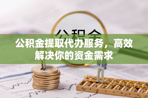 魏县公积金提取代办服务，高效解决你的资金需求