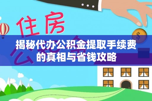 魏县揭秘代办公积金提取手续费的真相与省钱攻略