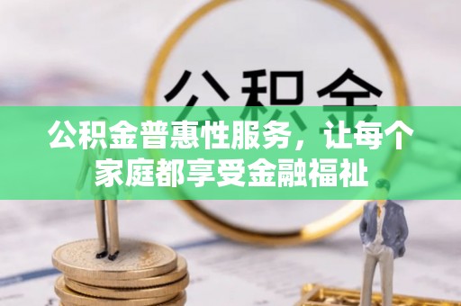 魏县公积金普惠性服务，让每个家庭都享受金融福祉