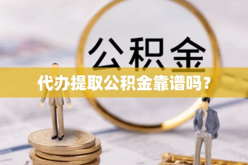 魏县代办提取公积金靠谱吗？