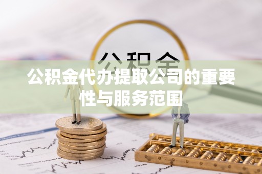 魏县公积金代办提取公司的重要性与服务范围
