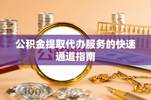 魏县公积金提取代办服务的快速通道指南