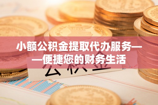 魏县小额公积金提取代办服务——便捷您的财务生活