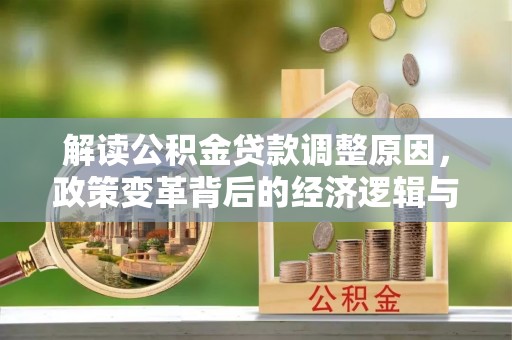 魏县解读公积金贷款调整原因，政策变革背后的经济逻辑与民生影响
